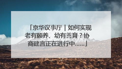 京华议事厅｜如何实现老有颐养、幼有善育？协商建言正在进行中……