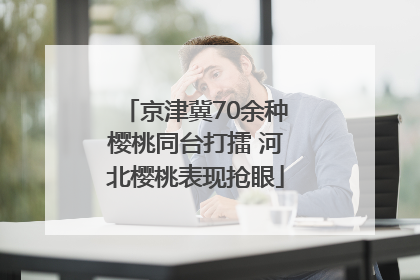 京津冀70余种樱桃同台打擂 河北樱桃表现抢眼