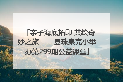 亲子海底拓印 共绘奇妙之旅——县珠泉完小举办第299期公益课堂