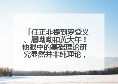 任正非提到罗登义、屠呦呦和黄大年！他眼中的基础理论研究显然并非纯理论，为什么？