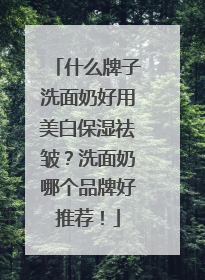 什么牌子洗面奶好用美白保湿祛皱？洗面奶哪个品牌好推荐！