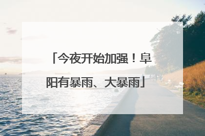 今夜开始加强！阜阳有暴雨、大暴雨