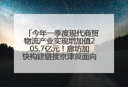 今年一季度现代商贸物流产业实现增加值205.7亿元！廊坊加快构建链接京津冀面向全世界的物流通道