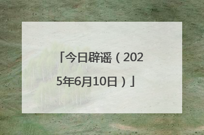 今日辟谣（2025年6月10日）