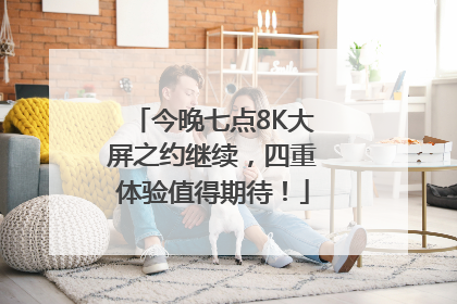 今晚七点8K大屏之约继续，四重体验值得期待！