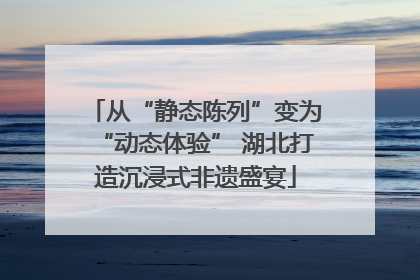 从“静态陈列”变为“动态体验” 湖北打造沉浸式非遗盛宴