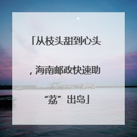 从枝头甜到心头，海南邮政快速助“荔”出岛