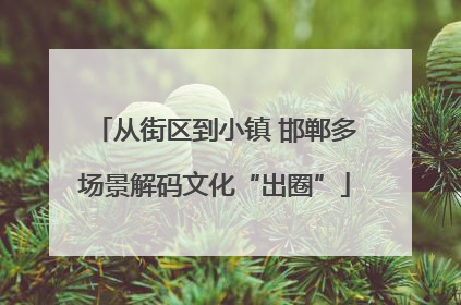 从街区到小镇 邯郸多场景解码文化“出圈”