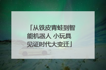 从铁皮青蛙到智能机器人 小玩具见证时代大变迁