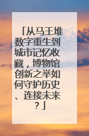 从马王堆数字重生到城市记忆收藏，博物馆创新之举如何守护历史、连接未来？