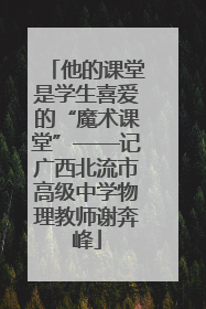 他的课堂是学生喜爱的“魔术课堂”——记广西北流市高级中学物理教师谢奔峰