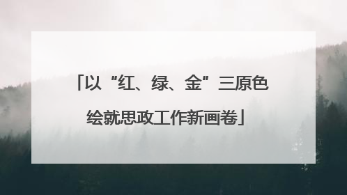 以“红、绿、金”三原色 绘就思政工作新画卷