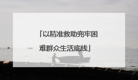 以精准救助兜牢困难群众生活底线
