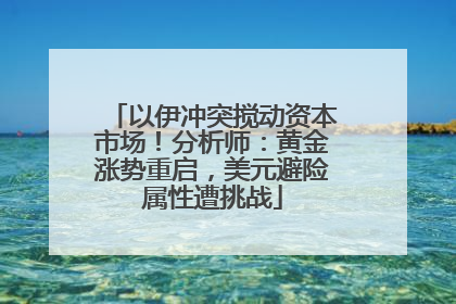 以伊冲突搅动资本市场！分析师：黄金涨势重启，美元避险属性遭挑战