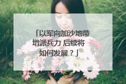 以军向加沙地带增派兵力 后续将如何发展？