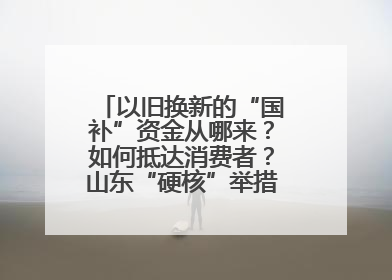 以旧换新的“国补”资金从哪来？如何抵达消费者？山东“硬核”举措有这些→