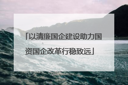 以清廉国企建设助力国资国企改革行稳致远