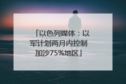 以色列媒体：以军计划两月内控制加沙75%地区