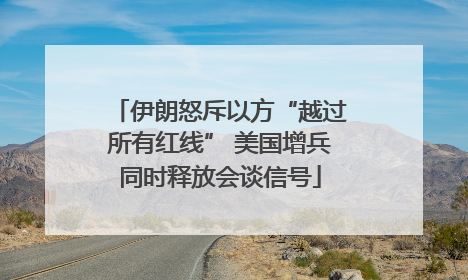 伊朗怒斥以方“越过所有红线” 美国增兵同时释放会谈信号