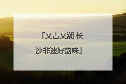 又古又潮 长沙非遗好韵味