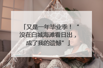 又是一年毕业季！“没在白城海滩看日出，成了我的遗憾”