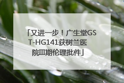 又进一步！广生堂GST-HG141获树兰医院III期伦理批件