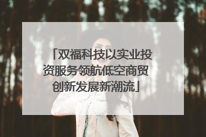 双福科技以实业投资服务领航低空商贸创新发展新潮流