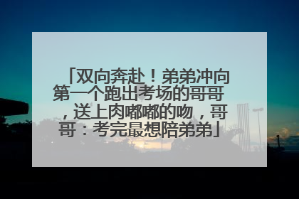 双向奔赴！弟弟冲向第一个跑出考场的哥哥，送上肉嘟嘟的吻，哥哥：考完最想陪弟弟