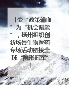 变“政策输血”为“机会赋能”，扬州组织创新场景生物医药专场活动链接全球“隐形冠军”