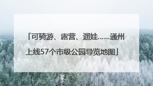 可骑游、露营、遛娃……通州上线57个市级公园导览地图