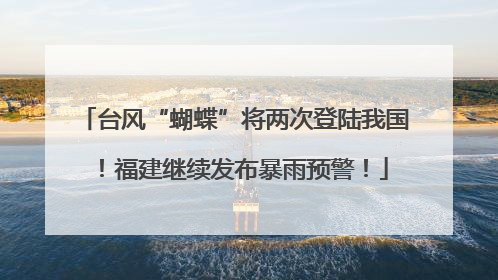 台风“蝴蝶”将两次登陆我国！福建继续发布暴雨预警！