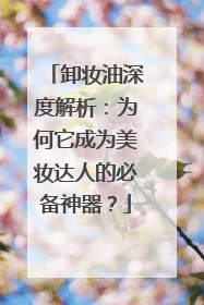 卸妆油深度解析：为何它成为美妆达人的必备神器？