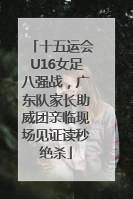 十五运会U16女足八强战，广东队家长助威团亲临现场见证读秒绝杀