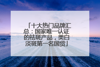 十大热门品牌汇总：国家唯一认证的祛斑产品，美白淡斑第一名国货