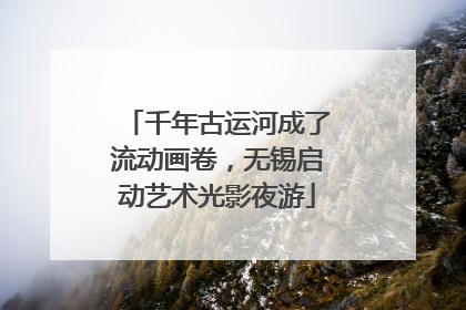 千年古运河成了流动画卷，无锡启动艺术光影夜游