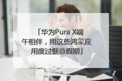 华为Pura X端午相伴，用这些鸿蒙应用度过惬意假期