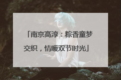南京高淳：粽香童梦交织，情暖双节时光