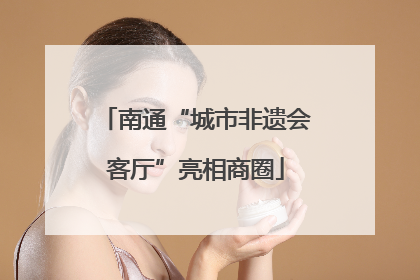 南通“城市非遗会客厅”亮相商圈