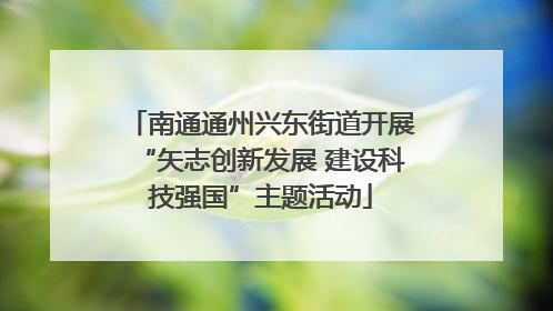 南通通州兴东街道开展“矢志创新发展 建设科技强国”主题活动