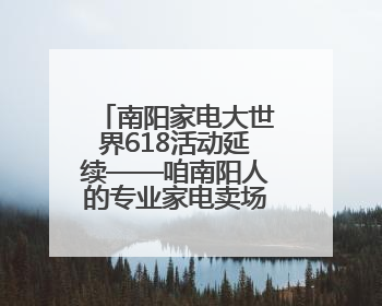 南阳家电大世界618活动延续——咱南阳人的专业家电卖场诚信经营不玩套路！