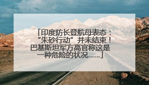 印度防长登航母表态：“朱砂行动”并未结束！巴基斯坦军方高官称这是一种危险的状况……