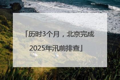 历时3个月，北京完成2025年汛前排查