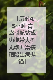 历时4.5小时 青岛引航站成功拖带大型无动力集装箱船出港抛锚
