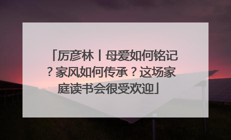 厉彦林丨母爱如何铭记？家风如何传承？这场家庭读书会很受欢迎