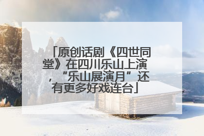原创话剧《四世同堂》在四川乐山上演，“乐山展演月”还有更多好戏连台