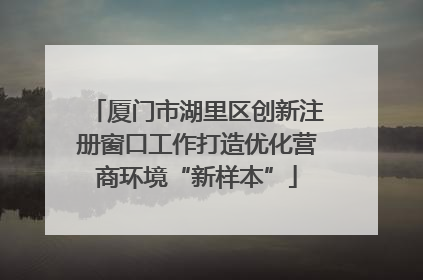 厦门市湖里区创新注册窗口工作打造优化营商环境“新样本”