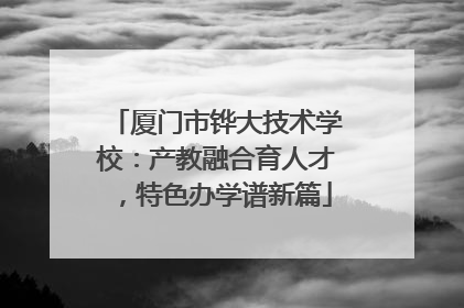 厦门市铧大技术学校：产教融合育人才，特色办学谱新篇