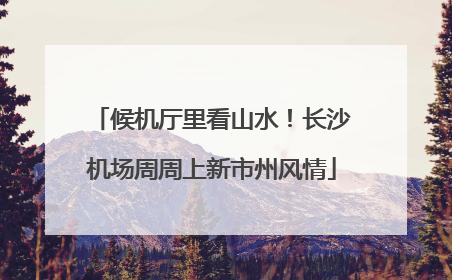候机厅里看山水！长沙机场周周上新市州风情