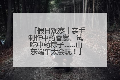 假日观察丨亲手制作中药香囊、试吃中药粽子……山东端午太会玩！