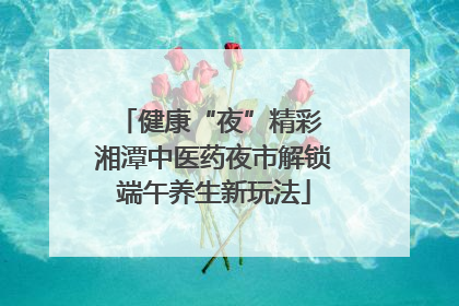 健康“夜”精彩 湘潭中医药夜市解锁端午养生新玩法